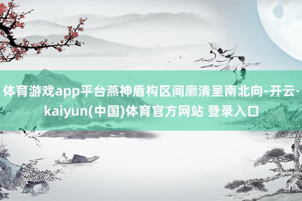 体育游戏app平台燕神盾构区间廓清呈南北向-开云·kaiyun(中国)体育官方网站 登录入口