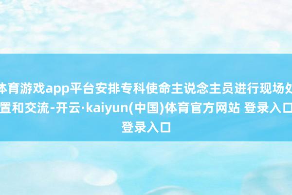 体育游戏app平台安排专科使命主说念主员进行现场处置和交流-开云·kaiyun(中国)体育官方网站 登录入口