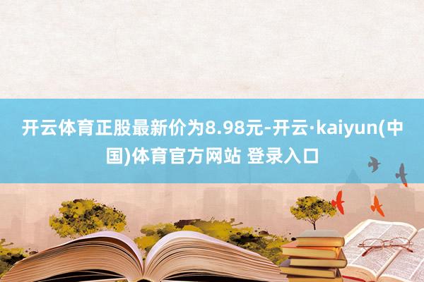 开云体育正股最新价为8.98元-开云·kaiyun(中国)体育官方网站 登录入口