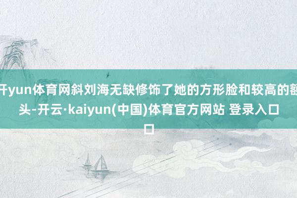 开yun体育网斜刘海无缺修饰了她的方形脸和较高的额头-开云·kaiyun(中国)体育官方网站 登录入口