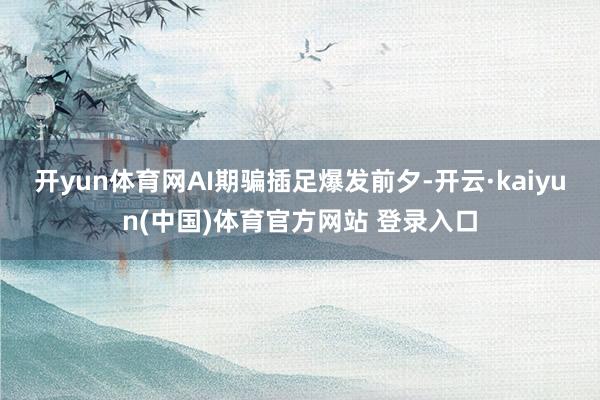 开yun体育网AI期骗插足爆发前夕-开云·kaiyun(中国)体育官方网站 登录入口