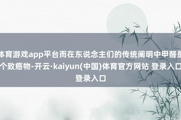 体育游戏app平台而在东说念主们的传统阐明中甲醛是个致癌物-开云·kaiyun(中国)体育官方网站 登录入口