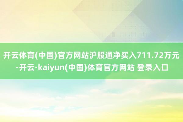 开云体育(中国)官方网站沪股通净买入711.72万元-开云·kaiyun(中国)体育官方网站 登录入口