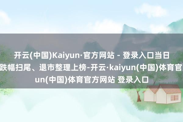 开云(中国)Kaiyun·官方网站 - 登录入口当日该股因无价钱涨跌幅扫尾、退市整理上榜-开云·kaiyun(中国)体育官方网站 登录入口