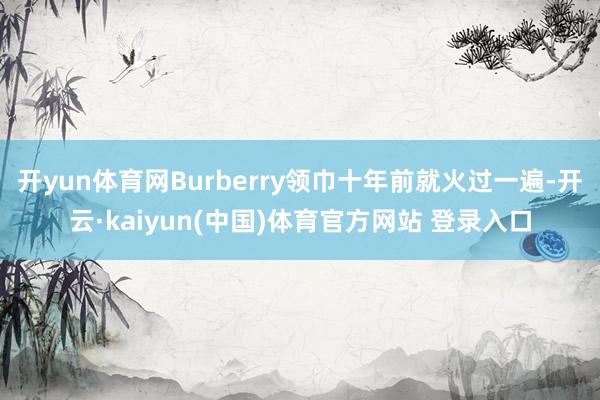 开yun体育网Burberry领巾十年前就火过一遍-开云·kaiyun(中国)体育官方网站 登录入口