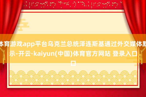 体育游戏app平台乌克兰总统泽连斯基通过外交媒体默示-开云·kaiyun(中国)体育官方网站 登录入口