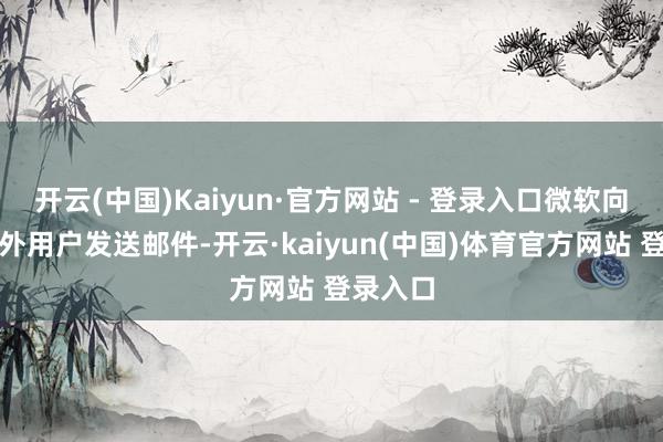 开云(中国)Kaiyun·官方网站 - 登录入口微软向部分国外用户发送邮件-开云·kaiyun(中国)体育官方网站 登录入口