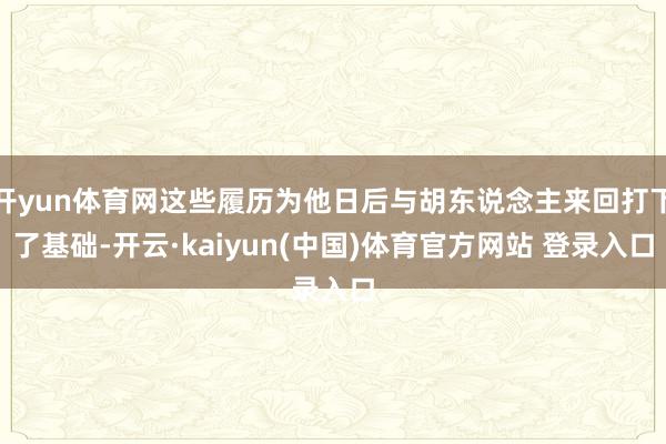 开yun体育网这些履历为他日后与胡东说念主来回打下了基础-开云·kaiyun(中国)体育官方网站 登录入口