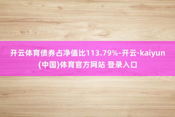 开云体育债券占净值比113.79%-开云·kaiyun(中国)体育官方网站 登录入口