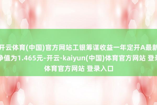 开云体育(中国)官方网站工银筹谋收益一年定开A最新单元净值为1.465元-开云·kaiyun(中国)体育官方网站 登录入口