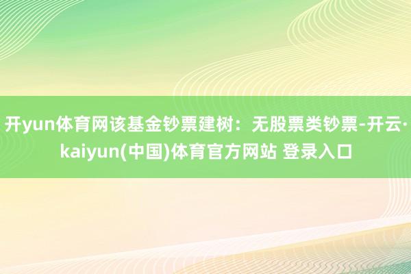 开yun体育网该基金钞票建树：无股票类钞票-开云·kaiyun(中国)体育官方网站 登录入口