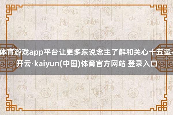 体育游戏app平台让更多东说念主了解和关心十五运-开云·kaiyun(中国)体育官方网站 登录入口