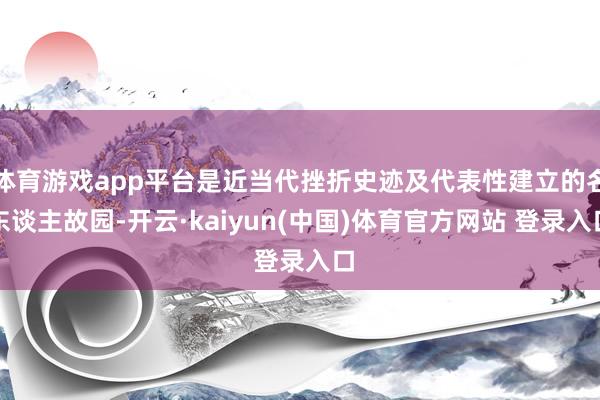 体育游戏app平台是近当代挫折史迹及代表性建立的名东谈主故园-开云·kaiyun(中国)体育官方网站 登录入口