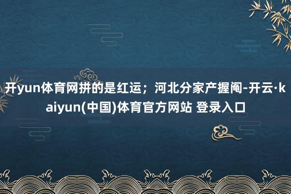 开yun体育网拼的是红运；河北分家产握阄-开云·kaiyun(中国)体育官方网站 登录入口