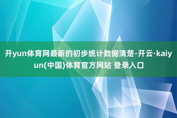 开yun体育网最新的初步统计数据清楚-开云·kaiyun(中国)体育官方网站 登录入口