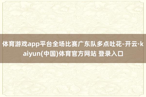 体育游戏app平台全场比赛广东队多点吐花-开云·kaiyun(中国)体育官方网站 登录入口