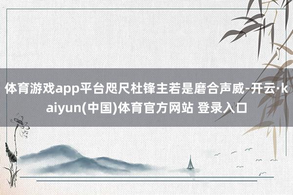 体育游戏app平台咫尺杜锋主若是磨合声威-开云·kaiyun(中国)体育官方网站 登录入口