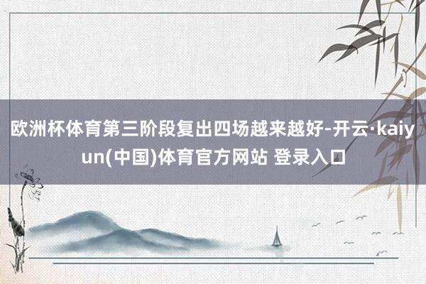 欧洲杯体育第三阶段复出四场越来越好-开云·kaiyun(中国)体育官方网站 登录入口