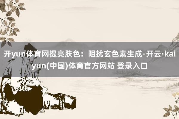 开yun体育网提亮肤色：阻扰玄色素生成-开云·kaiyun(中国)体育官方网站 登录入口