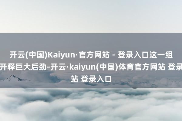 开云(中国)Kaiyun·官方网站 - 登录入口这一组合将开释巨大后劲-开云·kaiyun(中国)体育官方网站 登录入口