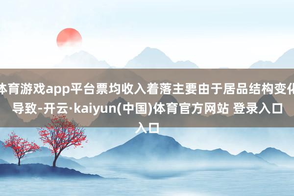 体育游戏app平台票均收入着落主要由于居品结构变化导致-开云·kaiyun(中国)体育官方网站 登录入口