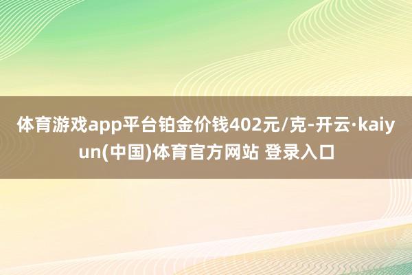 体育游戏app平台铂金价钱402元/克-开云·kaiyun(中国)体育官方网站 登录入口