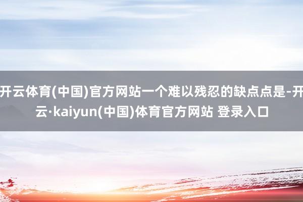 开云体育(中国)官方网站一个难以残忍的缺点点是-开云·kaiyun(中国)体育官方网站 登录入口