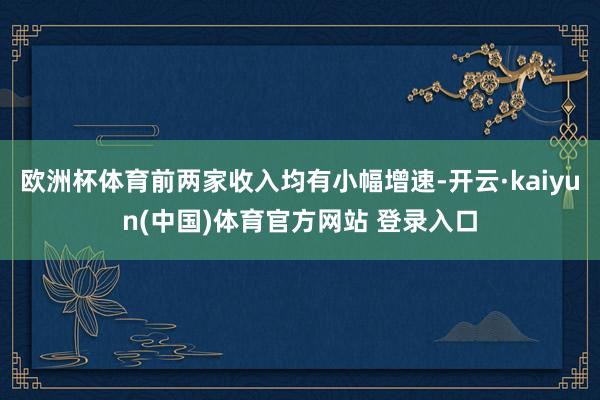 欧洲杯体育前两家收入均有小幅增速-开云·kaiyun(中国)体育官方网站 登录入口