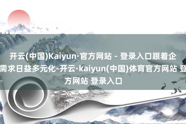 开云(中国)Kaiyun·官方网站 - 登录入口跟着企业出海需求日益多元化-开云·kaiyun(中国)体育官方网站 登录入口