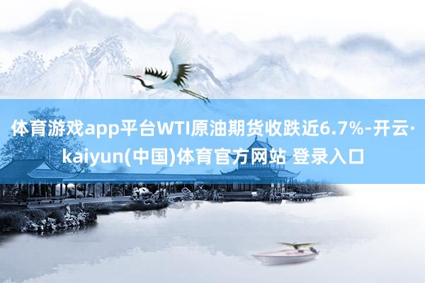 体育游戏app平台WTI原油期货收跌近6.7%-开云·kaiyun(中国)体育官方网站 登录入口