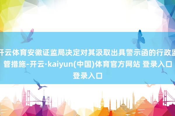 开云体育安徽证监局决定对其汲取出具警示函的行政监管措施-开云·kaiyun(中国)体育官方网站 登录入口
