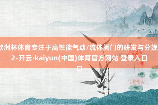 欧洲杯体育专注于高性能气动/流体阀门的研发与分娩‌2-开云·kaiyun(中国)体育官方网站 登录入口