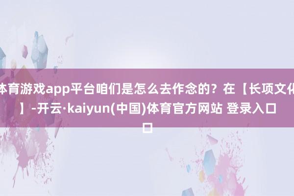 体育游戏app平台咱们是怎么去作念的？在【长项文化】-开云·kaiyun(中国)体育官方网站 登录入口