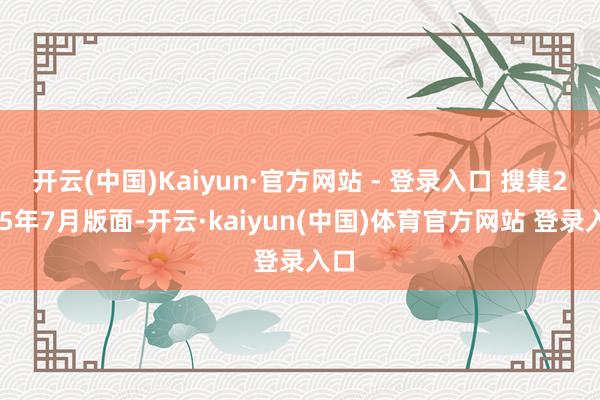 开云(中国)Kaiyun·官方网站 - 登录入口 搜集2025年7月版面-开云·kaiyun(中国)体育官方网站 登录入口