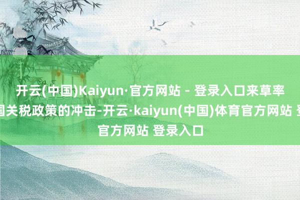开云(中国)Kaiyun·官方网站 - 登录入口来草率好意思国关税政策的冲击-开云·kaiyun(中国)体育官方网站 登录入口