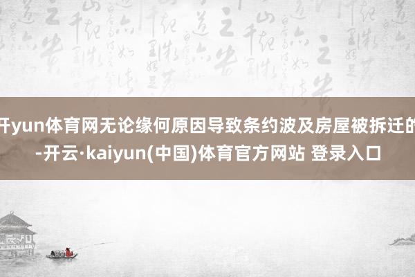 开yun体育网无论缘何原因导致条约波及房屋被拆迁的-开云·kaiyun(中国)体育官方网站 登录入口