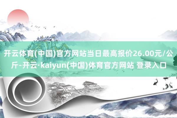 开云体育(中国)官方网站当日最高报价26.00元/公斤-开云·kaiyun(中国)体育官方网站 登录入口