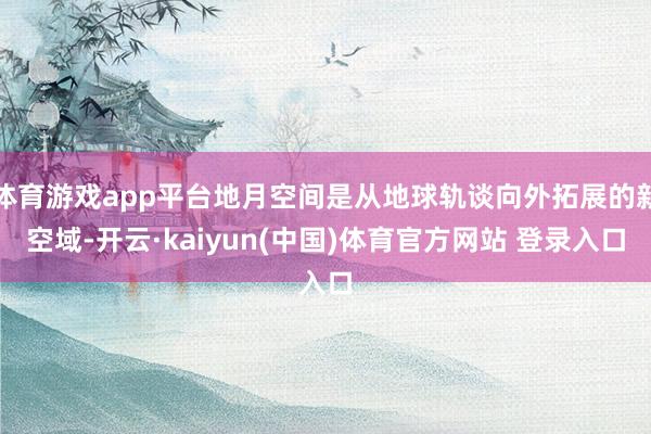 体育游戏app平台地月空间是从地球轨谈向外拓展的新空域-开云·kaiyun(中国)体育官方网站 登录入口