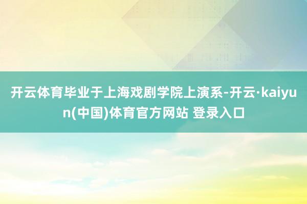 开云体育毕业于上海戏剧学院上演系-开云·kaiyun(中国)体育官方网站 登录入口
