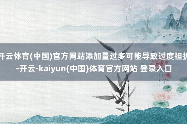 开云体育(中国)官方网站添加量过多可能导致过度袒护-开云·kaiyun(中国)体育官方网站 登录入口