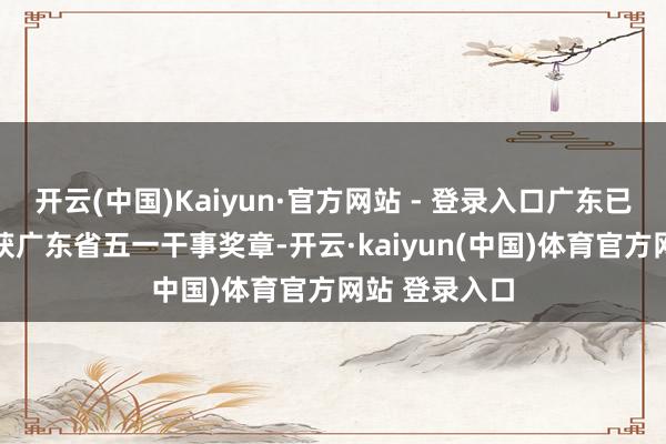 开云(中国)Kaiyun·官方网站 - 登录入口广东已有49名教师获广东省五一干事奖章-开云·kaiyun(中国)体育官方网站 登录入口