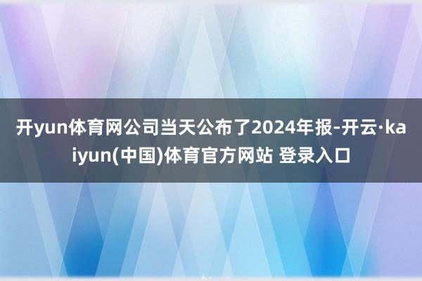 开yun体育网公司当天公布了2024年报-开云·kaiyun(中国)体育官方网站 登录入口
