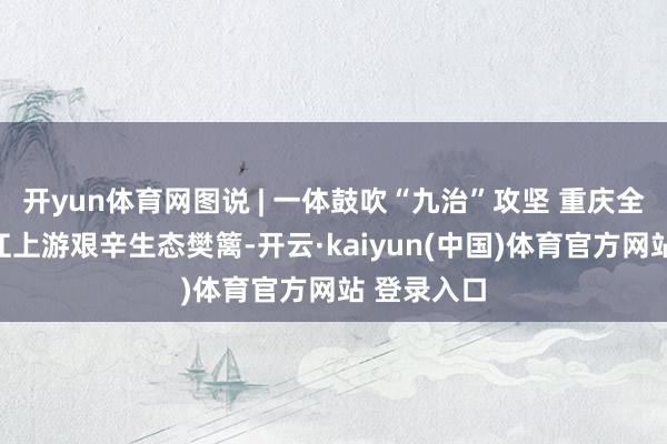 开yun体育网图说 | 一体鼓吹“九治”攻坚 重庆全面筑牢长江上游艰辛生态樊篱-开云·kaiyun(中国)体育官方网站 登录入口