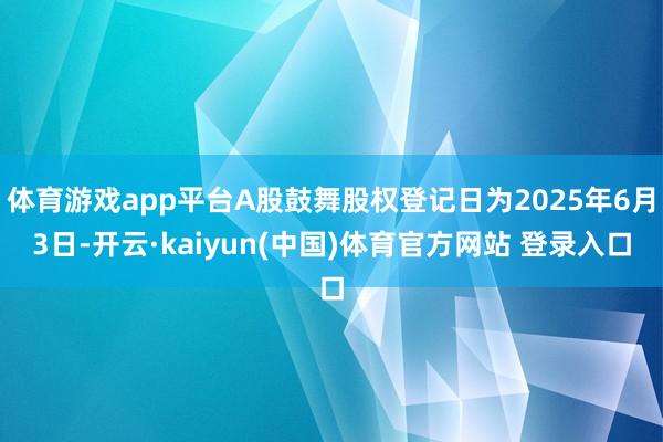体育游戏app平台A股鼓舞股权登记日为2025年6月3日-开云·kaiyun(中国)体育官方网站 登录入口
