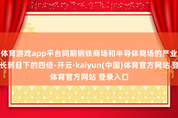 体育游戏app平台同期钢铁商场和半导体商场的产业畛域增长到目下的四倍-开云·kaiyun(中国)体育官方网站 登录入口