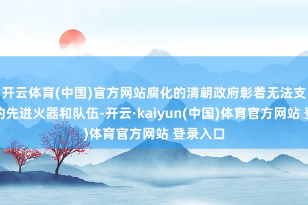 开云体育(中国)官方网站腐化的清朝政府彰着无法支吾西方的先进火器和队伍-开云·kaiyun(中国)体育官方网站 登录入口