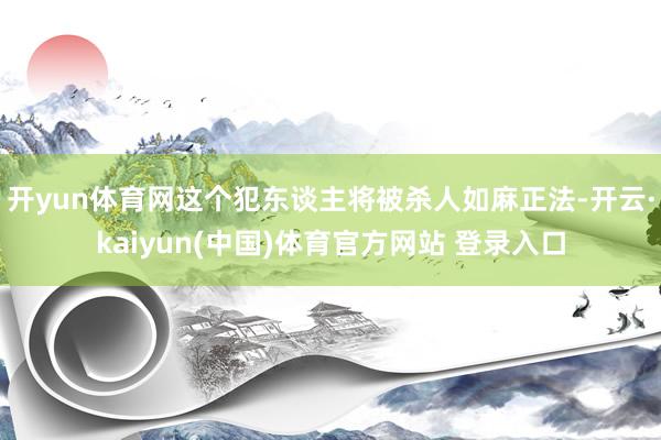 开yun体育网这个犯东谈主将被杀人如麻正法-开云·kaiyun(中国)体育官方网站 登录入口