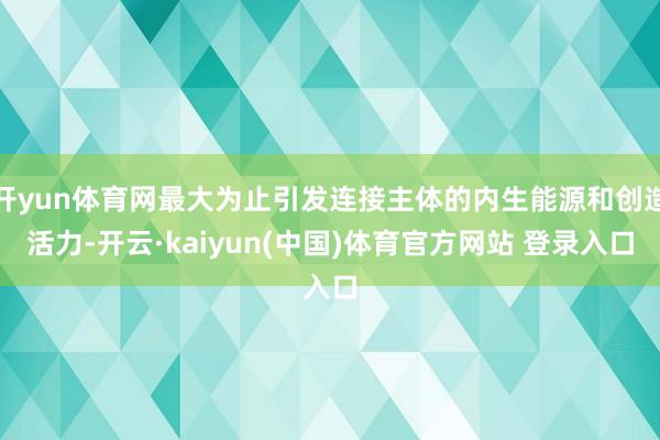 开yun体育网最大为止引发连接主体的内生能源和创造活力-开云·kaiyun(中国)体育官方网站 登录入口