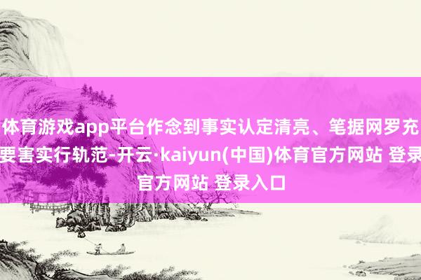 体育游戏app平台作念到事实认定清亮、笔据网罗充分、要害实行轨范-开云·kaiyun(中国)体育官方网站 登录入口