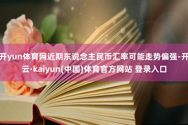 开yun体育网近期东说念主民币汇率可能走势偏强-开云·kaiyun(中国)体育官方网站 登录入口